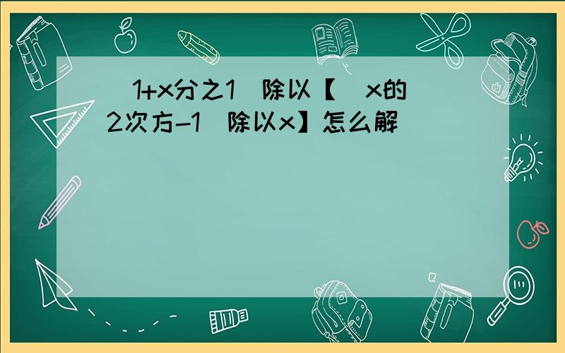 (1+x分之1)除以【(x的2次方-1)除以x】怎么解