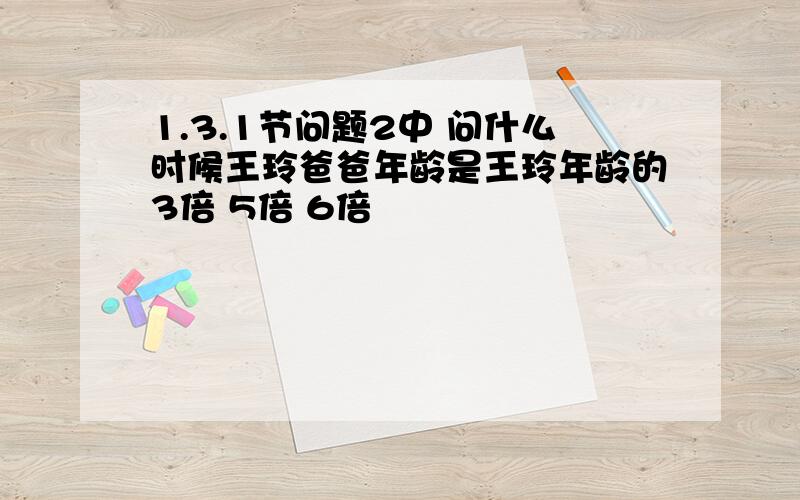 1.3.1节问题2中 问什么时候王玲爸爸年龄是王玲年龄的3倍 5倍 6倍