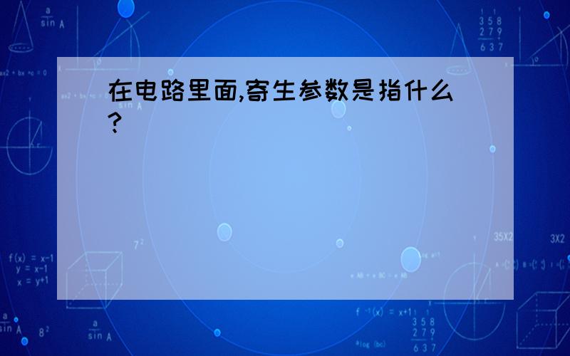 在电路里面,寄生参数是指什么?