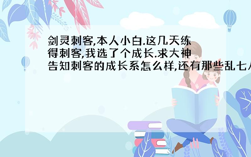 剑灵刺客,本人小白.这几天练得刺客,我选了个成长.求大神告知刺客的成长系怎么样,还有那些乱七八糟的技能怎么点=_=好多,