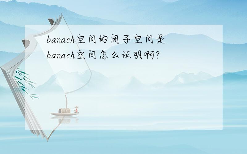 banach空间的闭子空间是banach空间怎么证明啊?