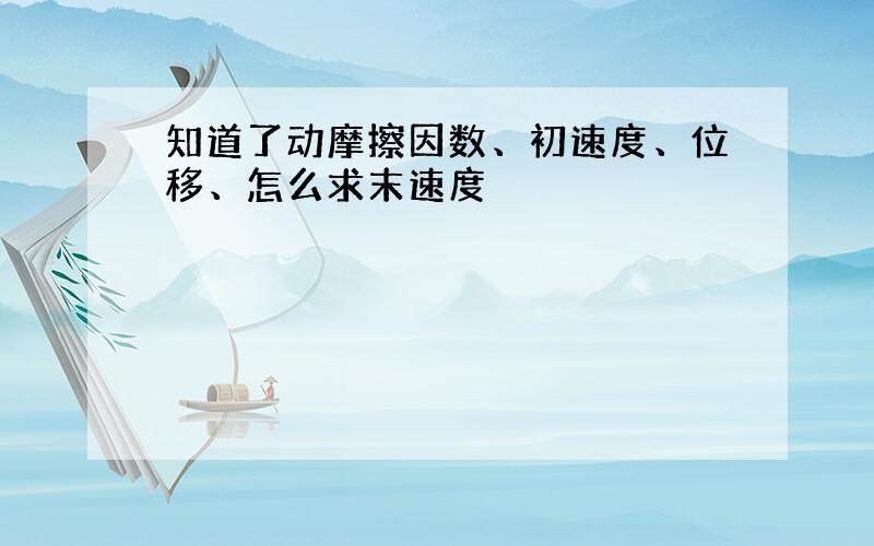 知道了动摩擦因数、初速度、位移、怎么求末速度