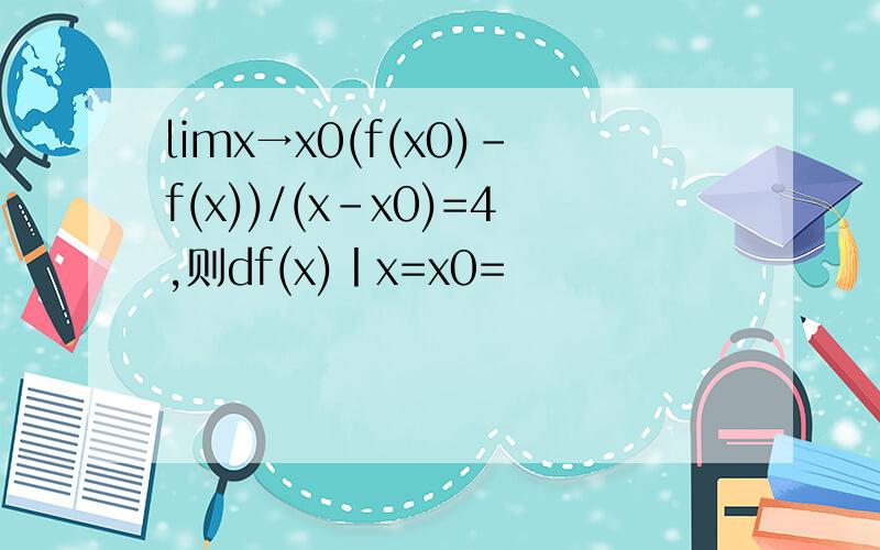 limx→x0(f(x0)-f(x))/(x-x0)=4,则df(x)丨x=x0=