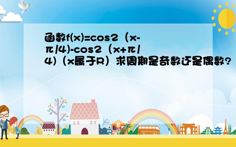 函数f(x)=cos2（x-π/4)-cos2（x+π/4)（x属于R）求周期是奇数还是偶数?