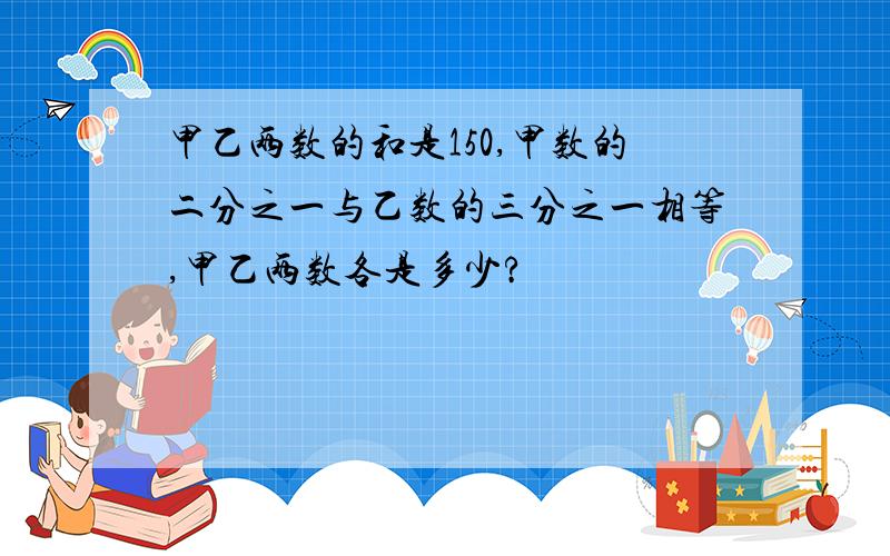 甲乙两数的和是150,甲数的二分之一与乙数的三分之一相等,甲乙两数各是多少?