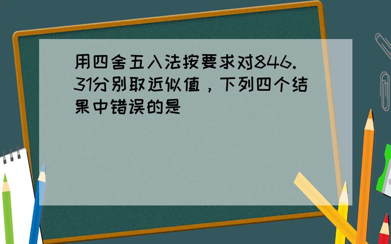 用四舍五入法按要求对846.31分别取近似值，下列四个结果中错误的是（　　）