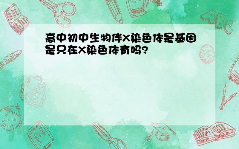 高中初中生物伴X染色体是基因是只在X染色体有吗?