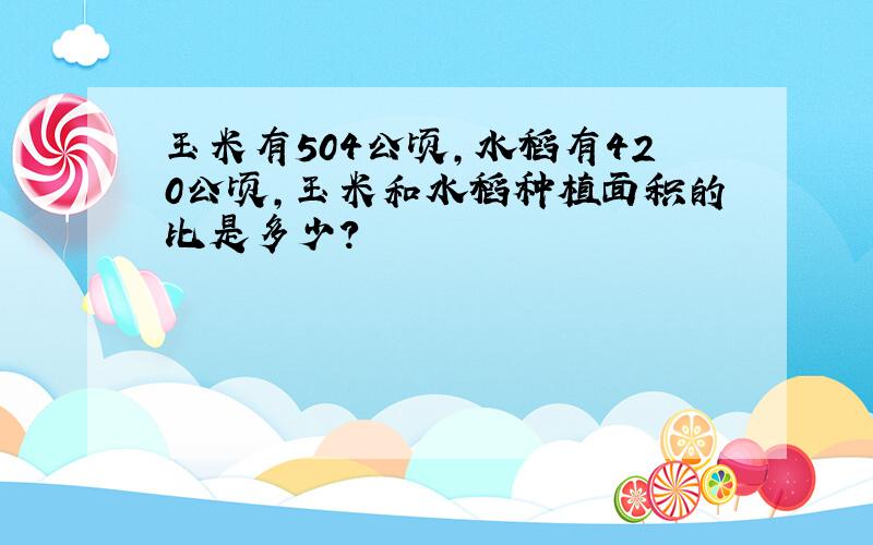 玉米有504公顷,水稻有420公顷,玉米和水稻种植面积的比是多少?