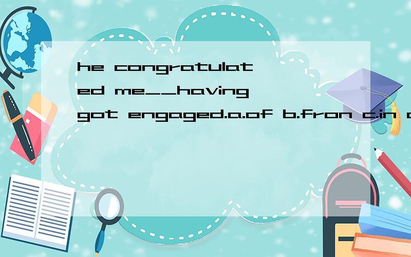 he congratulated me__having got engaged.a.of b.fron c.in d.o