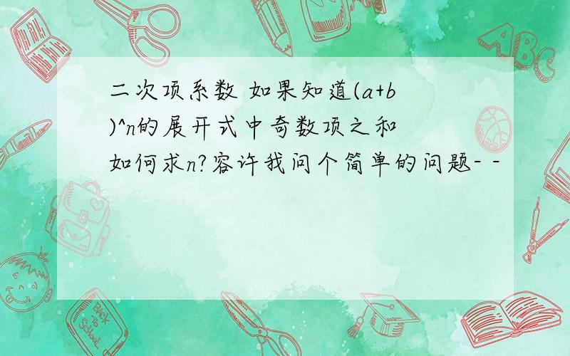 二次项系数 如果知道(a+b)^n的展开式中奇数项之和 如何求n?容许我问个简单的问题- -