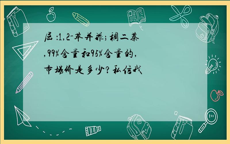 屈 ：1,2-苯并菲;稠二萘,99%含量和95%含量的,市场价是多少?私信我