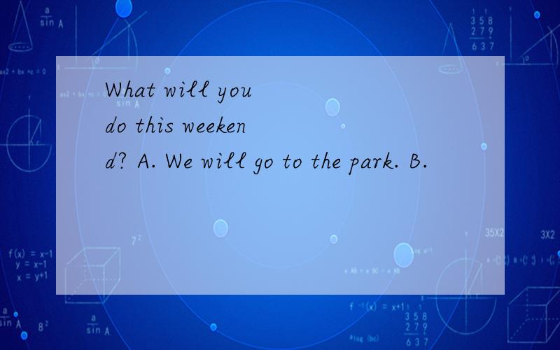 What will you do this weekend? A. We will go to the park. B.