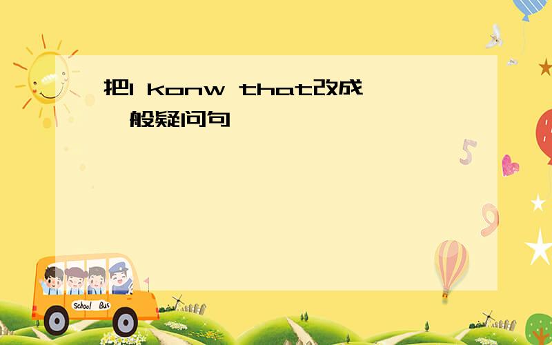 把l konw that改成一般疑问句