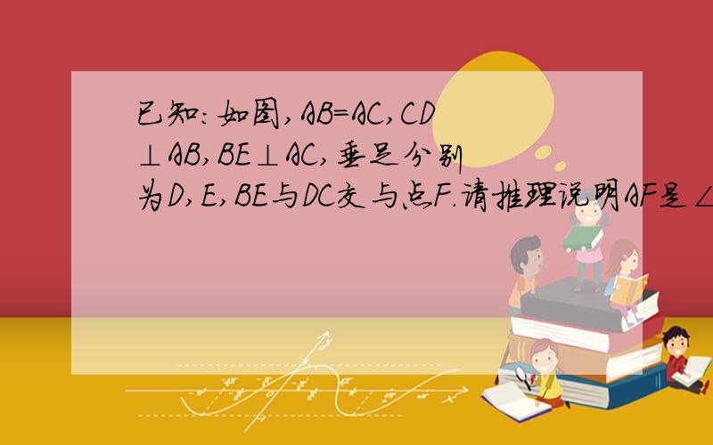 已知：如图,AB=AC,CD⊥AB,BE⊥AC,垂足分别为D,E,BE与DC交与点F.请推理说明AF是∠BAC的平分线