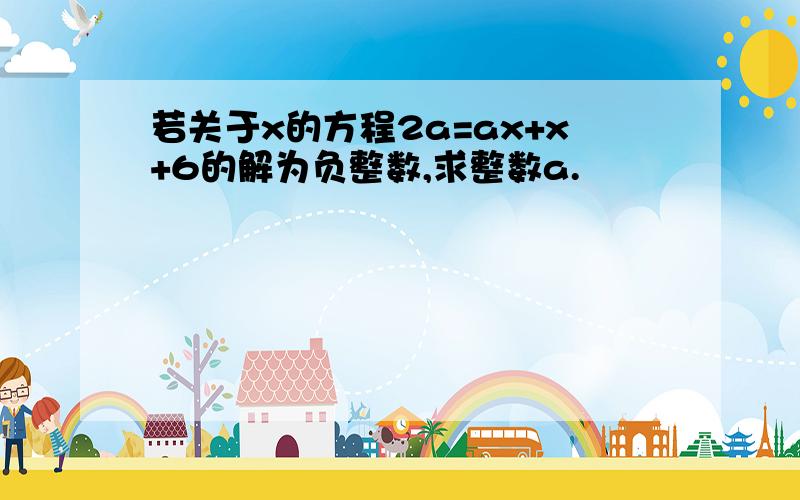 若关于x的方程2a=ax+x+6的解为负整数,求整数a.