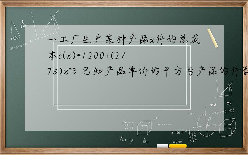 一工厂生产某种产品x件的总成本c(x)=1200+(2/75)x^3 已知产品单价的平方与产品的件数x成反比,生产100