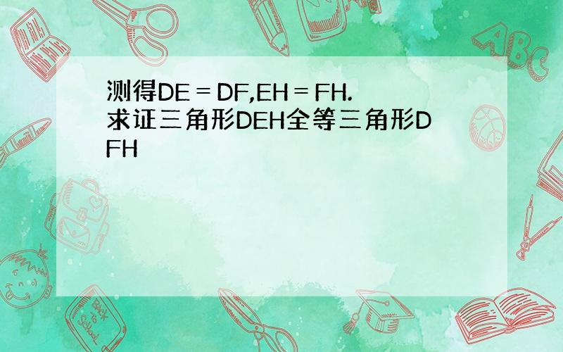 测得DE＝DF,EH＝FH.求证三角形DEH全等三角形DFH