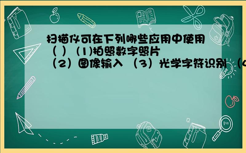 扫描仪可在下列哪些应用中使用（ ） (1)拍照数字照片 （2）图像输入 （3）光学字符识别 （4） 图像处理