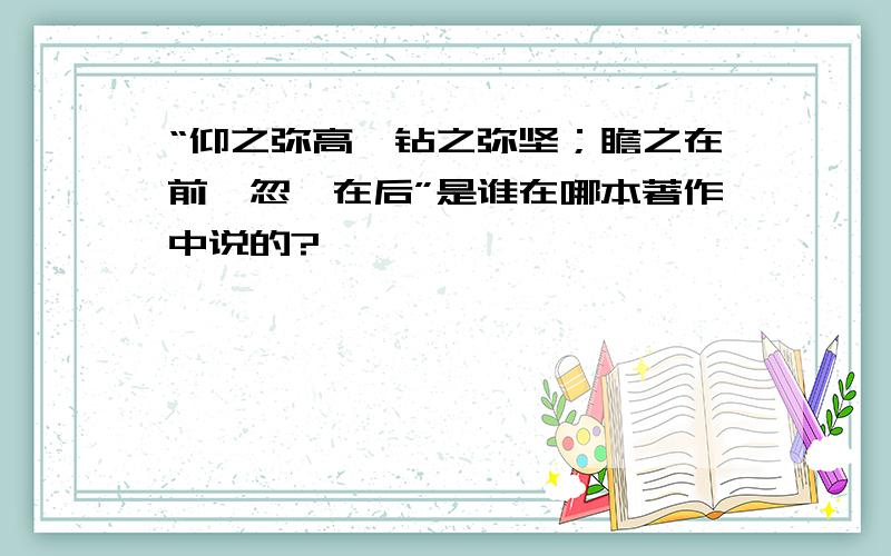 “仰之弥高,钻之弥坚；瞻之在前,忽焉在后”是谁在哪本著作中说的?