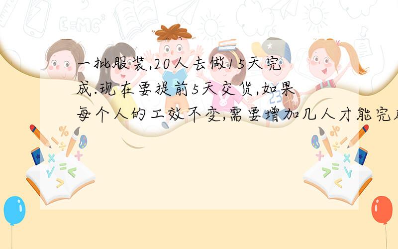 一批服装,20人去做15天完成.现在要提前5天交货,如果每个人的工效不变,需要增加几人才能完成任务?