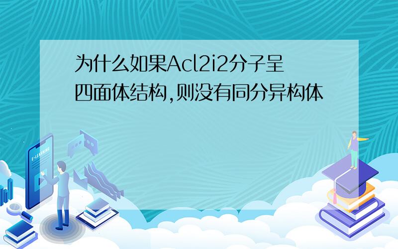 为什么如果Acl2i2分子呈四面体结构,则没有同分异构体