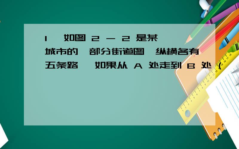 1 、如图 2 － 2 是某城市的一部分街道图,纵横各有五条路, 如果从 A 处走到 B 处 (