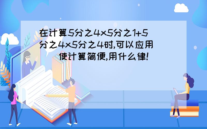 在计算5分之4x5分之1+5分之4x5分之4时,可以应用()使计算简便,用什么律!