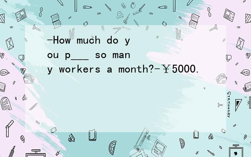 -How much do you p___ so many workers a month?-￥5000.