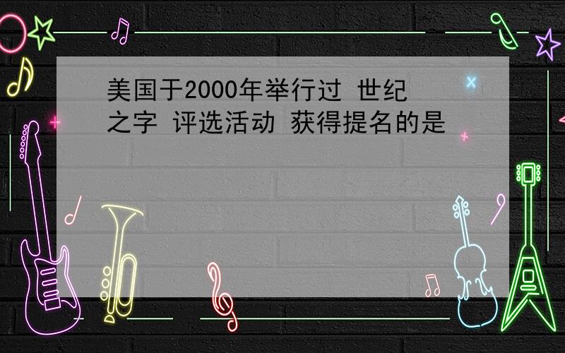 美国于2000年举行过 世纪之字 评选活动 获得提名的是