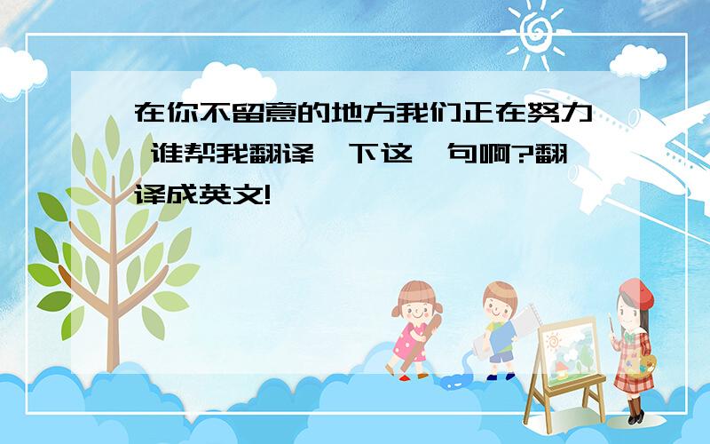 在你不留意的地方我们正在努力 谁帮我翻译一下这一句啊?翻译成英文!