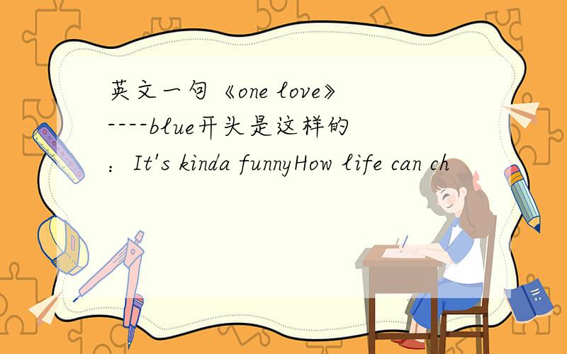 英文一句《one love》----blue开头是这样的：It's kinda funnyHow life can ch