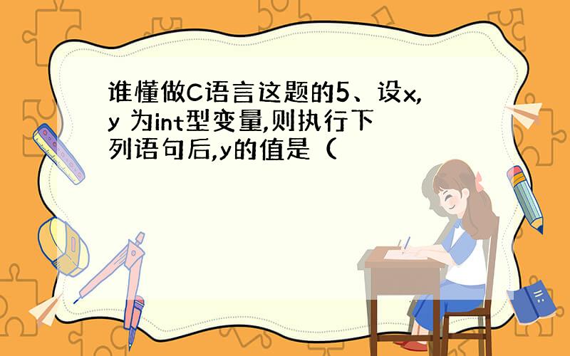 谁懂做C语言这题的5、设x,y 为int型变量,则执行下列语句后,y的值是（