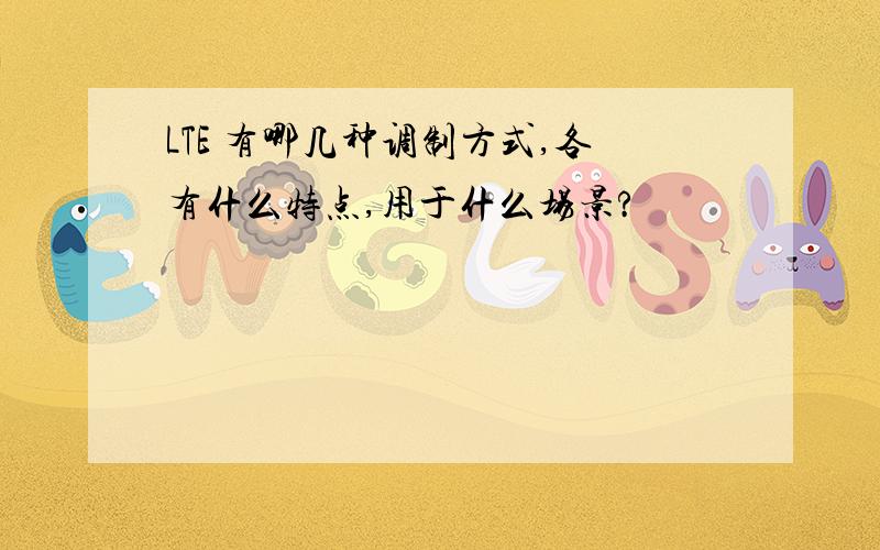 LTE 有哪几种调制方式,各有什么特点,用于什么场景?