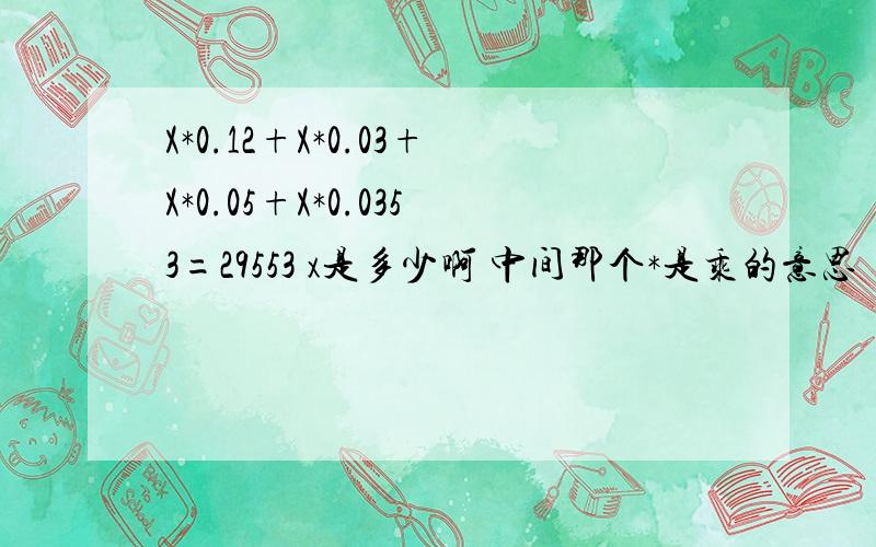 X*0.12+X*0.03+X*0.05+X*0.0353=29553 x是多少啊 中间那个*是乘的意思