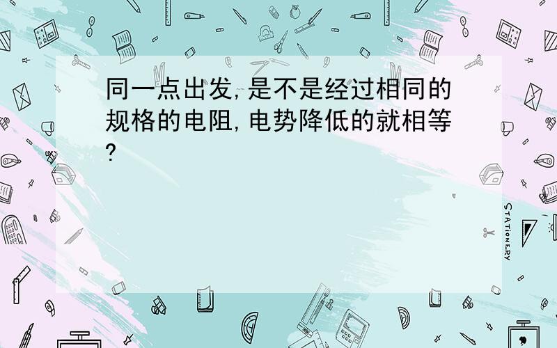 同一点出发,是不是经过相同的规格的电阻,电势降低的就相等?