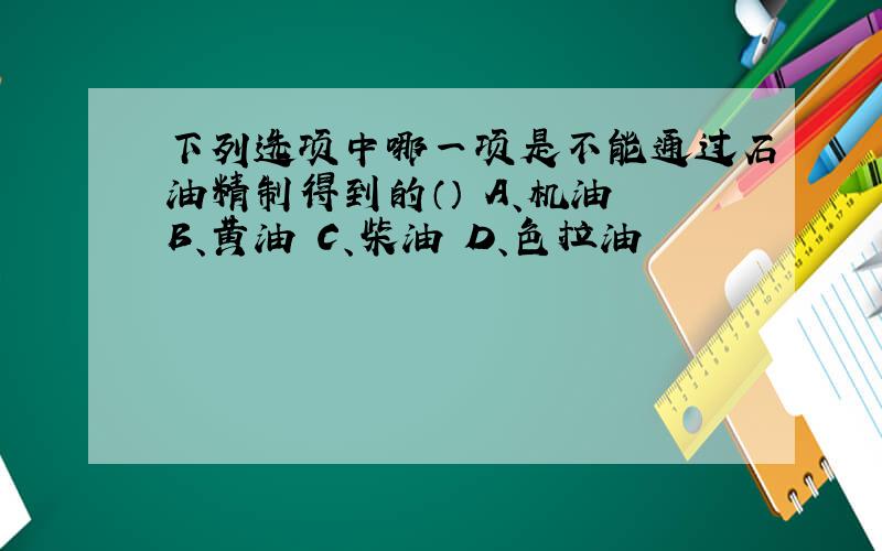 下列选项中哪一项是不能通过石油精制得到的（） A、机油 B、黄油 C、柴油 D、色拉油