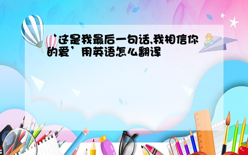 ‘这是我最后一句话,我相信你的爱’用英语怎么翻译