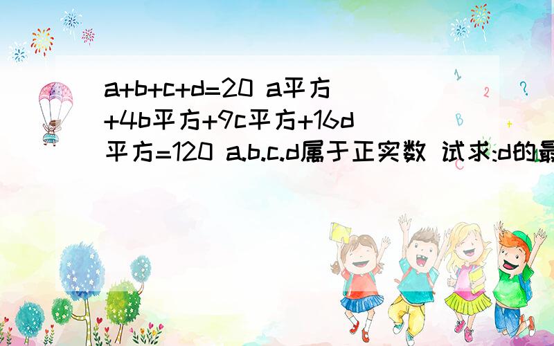 a+b+c+d=20 a平方+4b平方+9c平方+16d平方=120 a.b.c.d属于正实数 试求:d的最大值