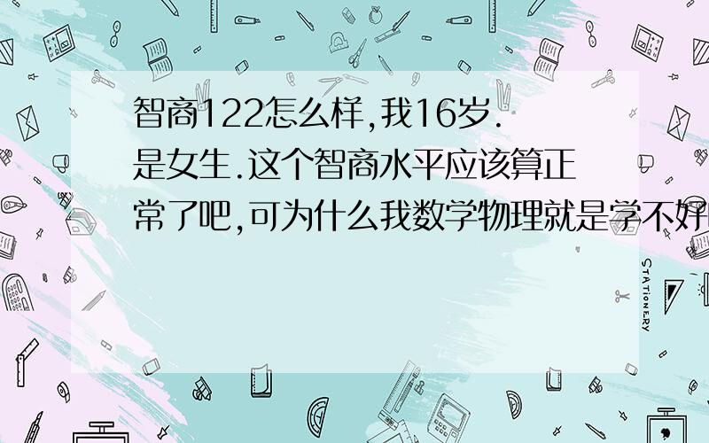 智商122怎么样,我16岁.是女生.这个智商水平应该算正常了吧,可为什么我数学物理就是学不好呢,分数永远少的可怜