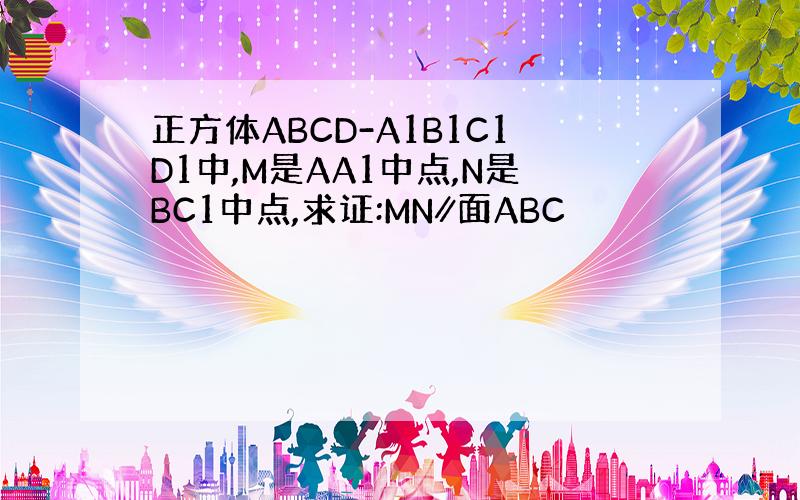 正方体ABCD-A1B1C1D1中,M是AA1中点,N是BC1中点,求证:MN∥面ABC