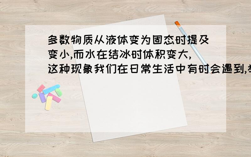 多数物质从液体变为固态时提及变小,而水在结冰时体积变大,这种现象我们在日常生活中有时会遇到,举两例.