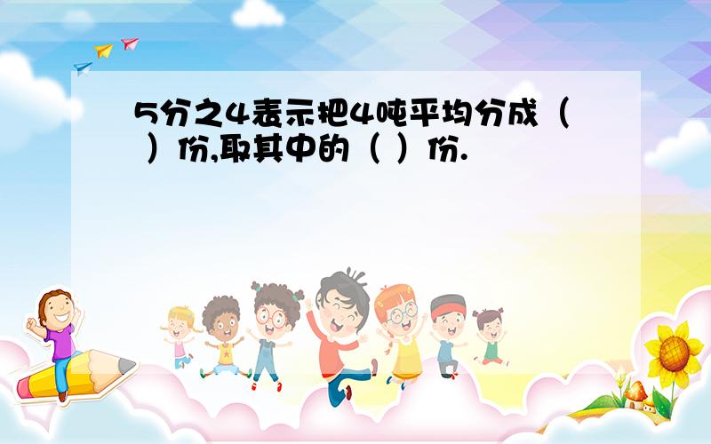 5分之4表示把4吨平均分成（ ）份,取其中的（ ）份.