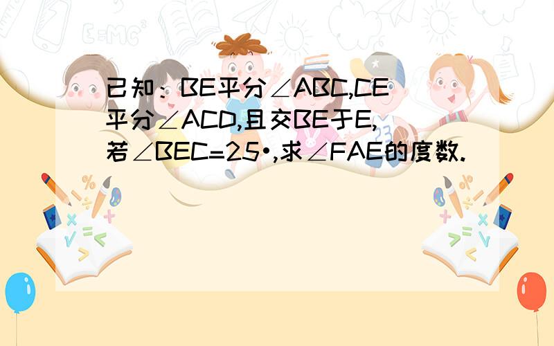 已知：BE平分∠ABC,CE平分∠ACD,且交BE于E,若∠BEC=25•,求∠FAE的度数.