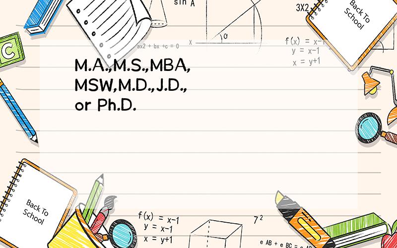 M.A.,M.S.,MBA,MSW,M.D.,J.D.,or Ph.D.