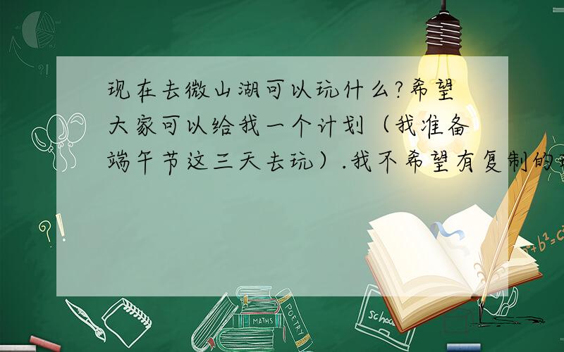 现在去微山湖可以玩什么?希望大家可以给我一个计划（我准备端午节这三天去玩）.我不希望有复制的现象,谢谢.