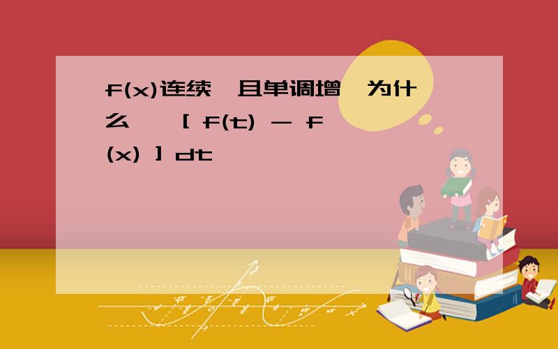 f(x)连续,且单调增,为什么 ∫ [ f(t) - f(x) ] dt