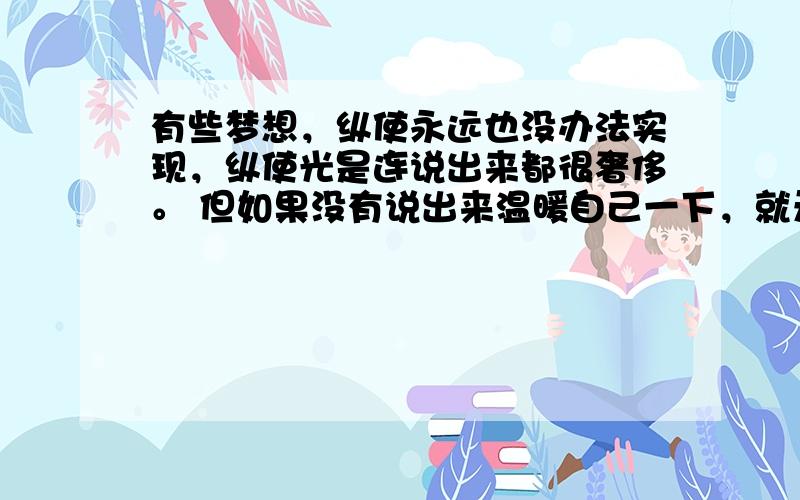 有些梦想，纵使永远也没办法实现，纵使光是连说出来都很奢侈。 但如果没有说出来温暖自己一下，就无法获得前进的动力。翻译