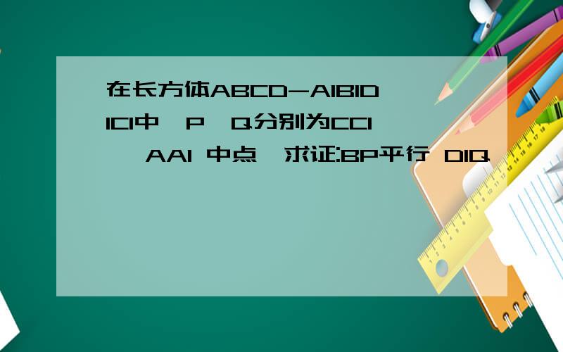 在长方体ABCD-A1B1D1C1中,P,Q分别为CC1 ,AA1 中点,求证:BP平行 D1Q