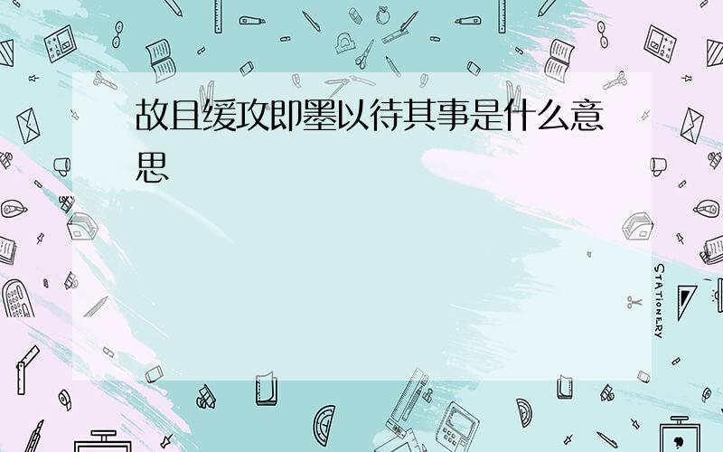 故且缓攻即墨以待其事是什么意思