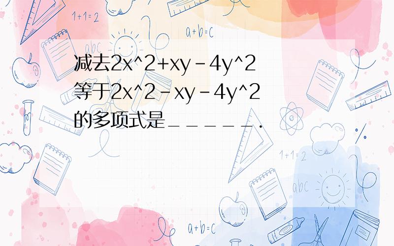 减去2x^2+xy-4y^2等于2x^2-xy-4y^2的多项式是_____.